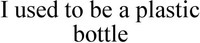 I used to be a plastic bottle
