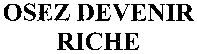 OSEZ DEVENIR RICHE