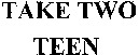 TAKE TWO TEEN