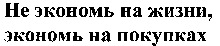 Ne econom na zhizni, econom na pokupkakh.