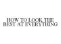HOW TO LOOK THE BEST AT EVERYTHING