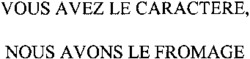 VOUS AVEZ LE CARACTERE, NOUS AVONS LE FROMAGE