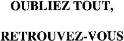 OUBLIEZ TOUT, RETROUVEZ-VOUS RETROUVEZ-VOUS