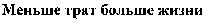  Menshe trat bolshe zhizni. 