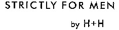 STRICTLY FOR MEN by H+H