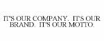 IT'S OUR COMPANY. IT'S OUR BRAND. IT'S OUR MOTTO.