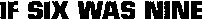 IF SIX WAS NINE