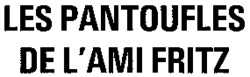 LES PANTOUFLES DE L'AMI FRITZ