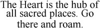 The Heart is the hub of all sacred places. Go there and roam.