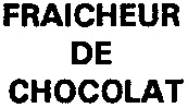FRAICHEUR DE CHOCOLAT