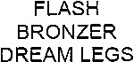 FLASH BRONZER DREAM LEGS