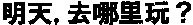  ming tian, qu na li wan? 