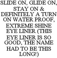 SLIDE ON, GLIDE ON, STAY ON & DEFINITELY A TURN ON WATER PROOF, EXTREME SHINE EYE LINER (THIS EYE LINER IS SO GOOD, THE NAME HAD TO BE THIS LONG!)
