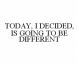 TODAY, I DECIDED, IS GOING TO BE DIFFERENT