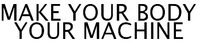 MAKE YOUR BODY YOUR MACHINE