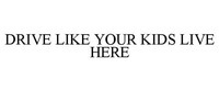 DRIVE LIKE YOUR KIDS LIVE HERE