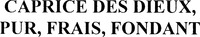 CAPRICE DES DIEUX, PUR, FRAIS, FONDANT