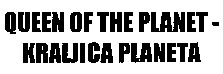QUEEN OF THE PLANET - KRALJICA PLANETA