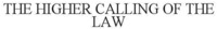 THE HIGHER CALLING OF THE LAW