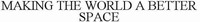 MAKING THE WORLD A BETTER SPACE
