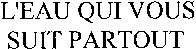 L'EAU QUI VOUS SUIT PARTOUT