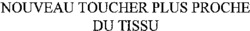 NOUVEAU TOUCHER PLUS PROCHE DU TISSU