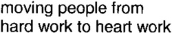 moving people from hard work to heart work