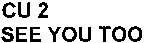 CU 2 SEE YOU TOO
