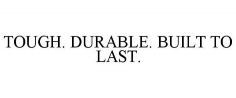 TOUGH. DURABLE. BUILT TO LAST.